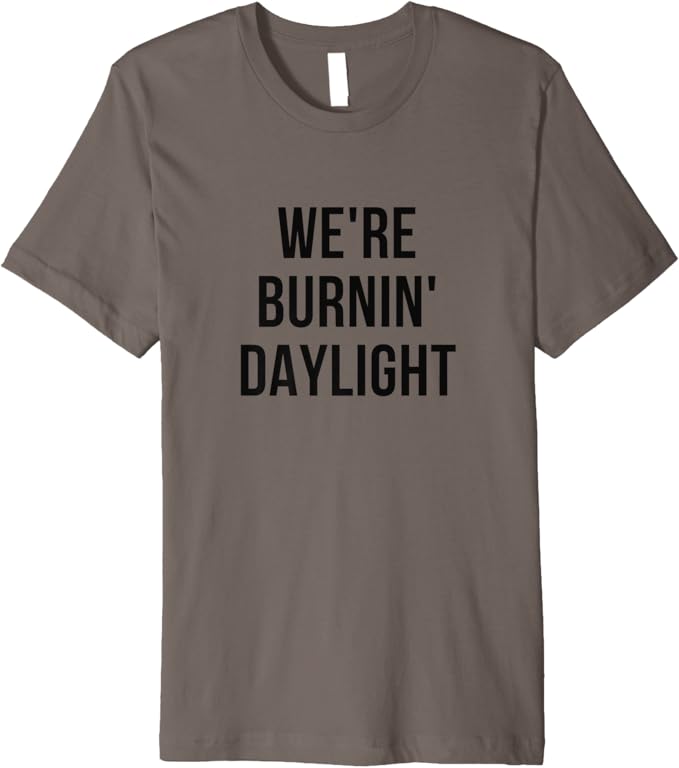 We're Burnin' Daylight Burning Daylight Premium TShirt